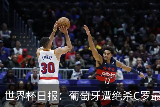 世界杯日报：葡萄牙遭绝杀C罗最后一舞 多国效仿美国上诉红黄牌